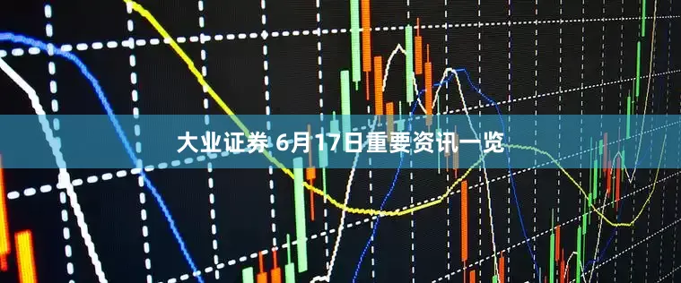 大业证券 6月17日重要资讯一览
