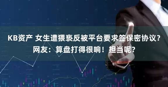 KB资产 女生遭猥亵反被平台要求签保密协议？网友：算盘打得很响！担当呢？