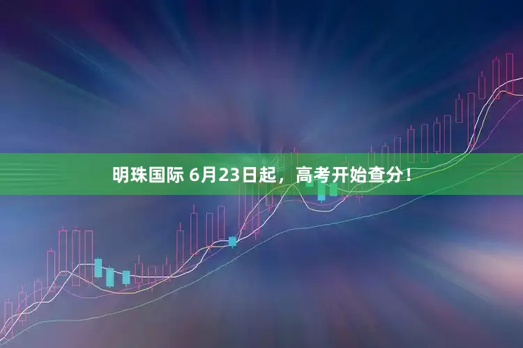 明珠国际 6月23日起，高考开始查分！
