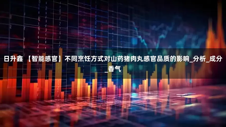 日升鑫 【智能感官】不同烹饪方式对山药猪肉丸感官品质的影响_分析_成分_香气