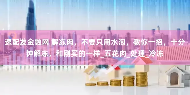 速配发金融网 解冻肉，不要只用水泡，教你一招，十分钟解冻，和刚买的一样_五花肉_处理_冷冻