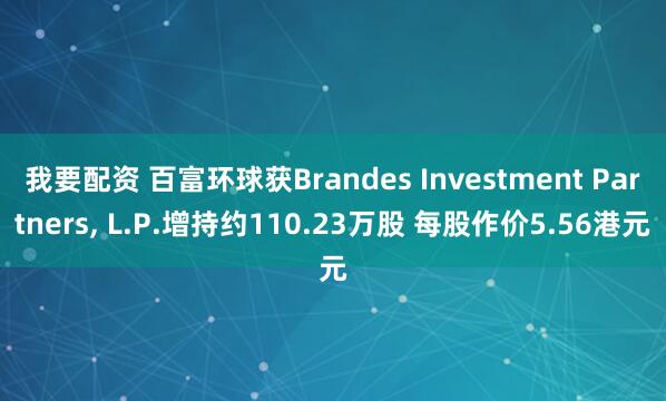 我要配资 百富环球获Brandes Investment Partners, L.P.增持约110.23万股 每股作价5.56港元