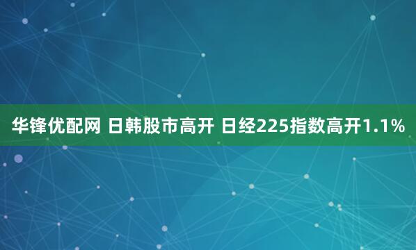 华锋优配网 日韩股市高开 日经225指数高开1.1%