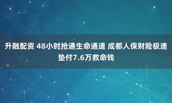 升融配资 48小时抢通生命通道 成都人保财险极速垫付7.6万救命钱