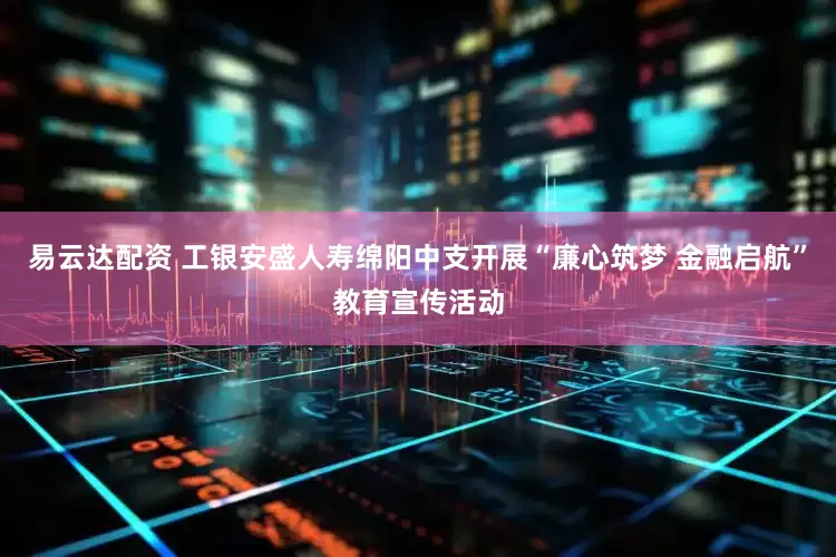 易云达配资 工银安盛人寿绵阳中支开展“廉心筑梦 金融启航”教育宣传活动
