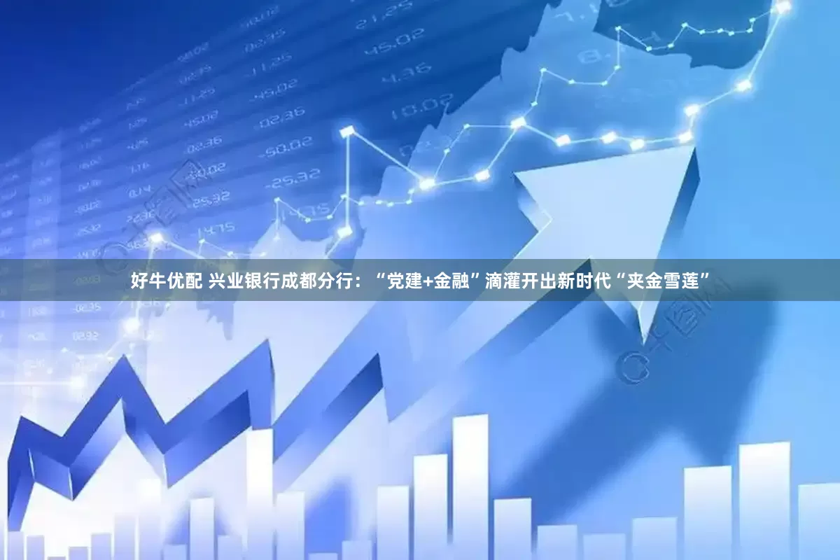 好牛优配 兴业银行成都分行：“党建+金融”滴灌开出新时代“夹金雪莲”