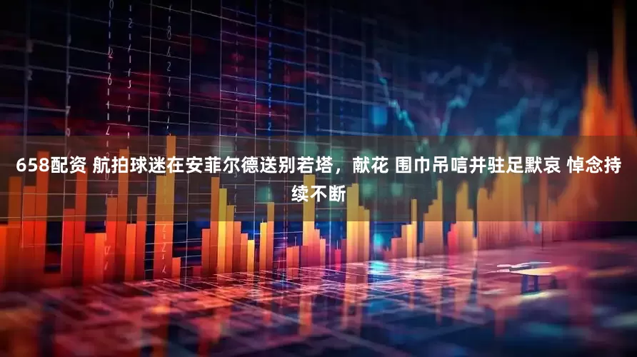 658配资 航拍球迷在安菲尔德送别若塔，献花 围巾吊唁并驻足默哀 悼念持续不断
