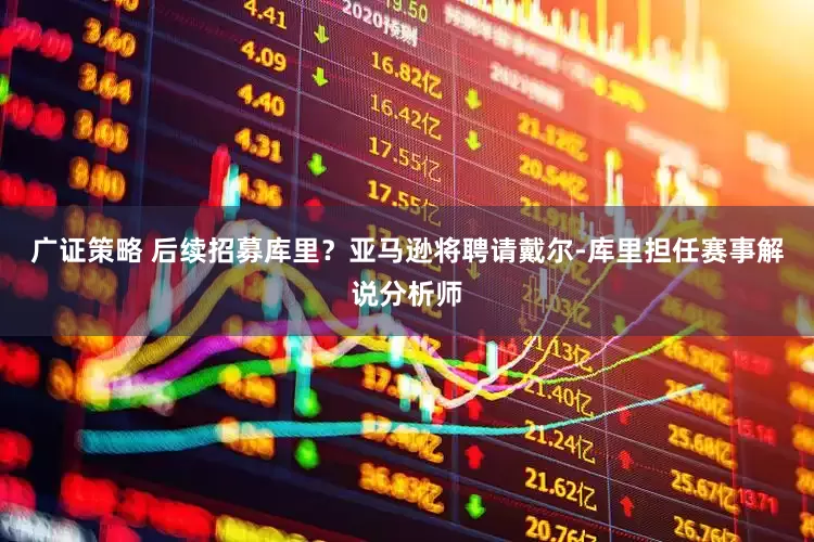 广证策略 后续招募库里？亚马逊将聘请戴尔-库里担任赛事解说分析师