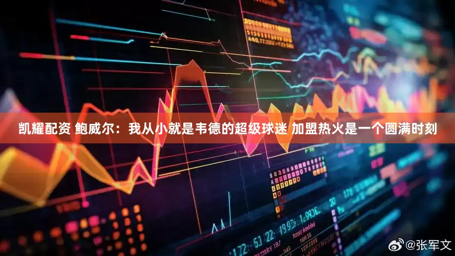 凯耀配资 鲍威尔：我从小就是韦德的超级球迷 加盟热火是一个圆满时刻