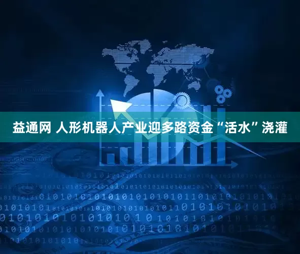 益通网 人形机器人产业迎多路资金“活水”浇灌