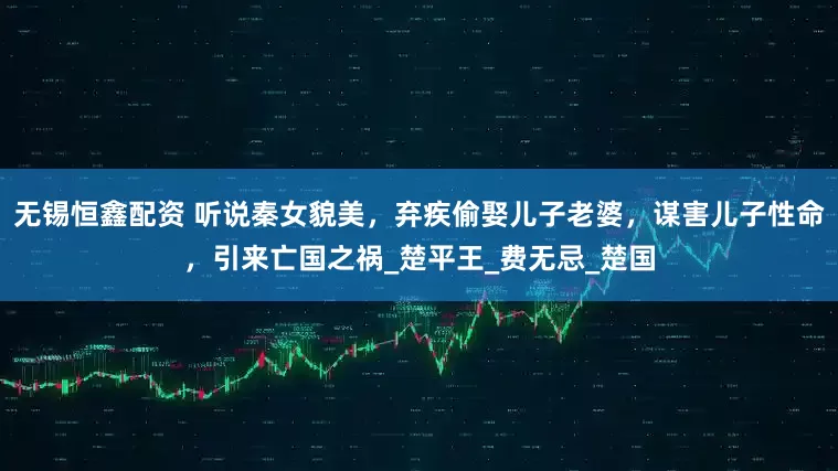 无锡恒鑫配资 听说秦女貌美，弃疾偷娶儿子老婆，谋害儿子性命，引来亡国之祸_楚平王_费无忌_楚国
