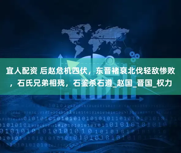 宜人配资 后赵危机四伏，东晋褚裒北伐轻敌惨败，石氏兄弟相残，石鉴杀石遵_赵国_晋国_权力