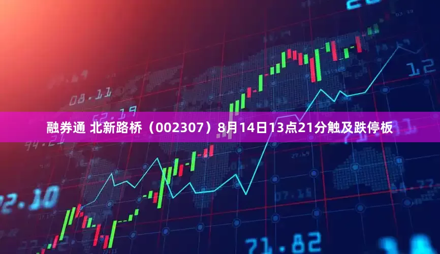 融券通 北新路桥（002307）8月14日13点21分触及跌停板