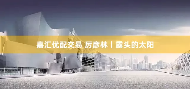 嘉汇优配交易 厉彦林丨露头的太阳