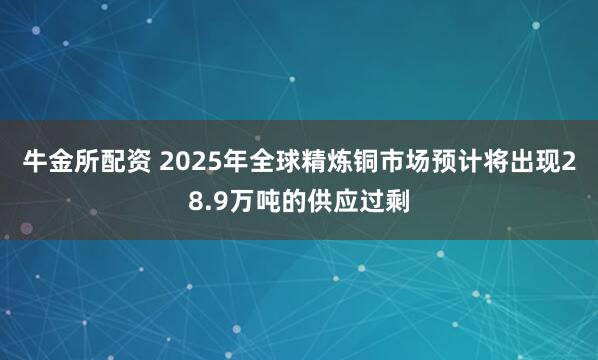 牛金所配资 2025年全球精炼铜市场预计将出现28.9万吨的供应过剩