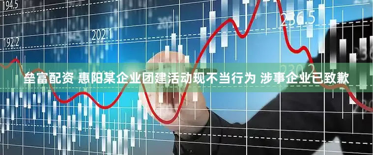 垒富配资 惠阳某企业团建活动现不当行为 涉事企业已致歉
