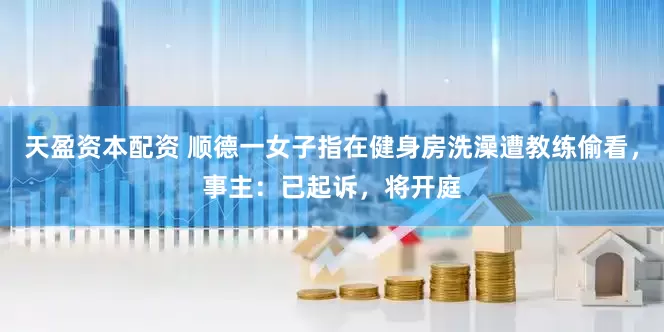天盈资本配资 顺德一女子指在健身房洗澡遭教练偷看，事主：已起诉，将开庭