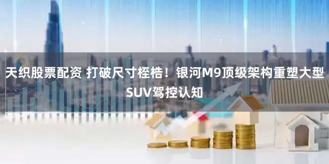 天织股票配资 打破尺寸桎梏！银河M9顶级架构重塑大型SUV驾控认知