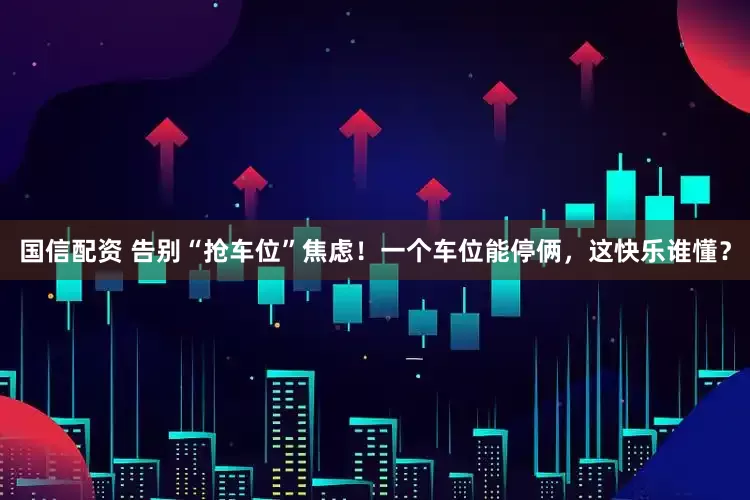 国信配资 告别“抢车位”焦虑！一个车位能停俩，这快乐谁懂？