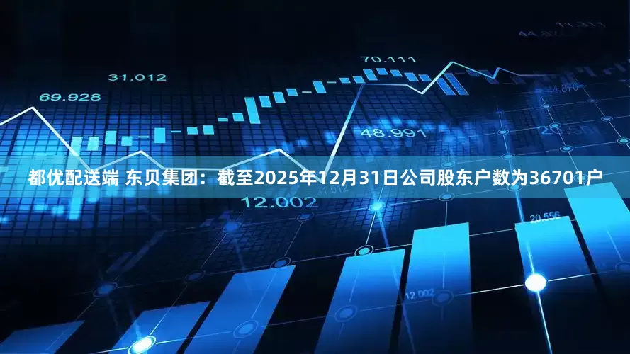 都优配送端 东贝集团：截至2025年12月31日公司股东户数为36701户